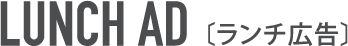 LUNCH AD  〔ランチ広告〕